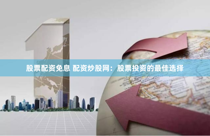 股票配资免息 配资炒股网：股票投资的最佳选择