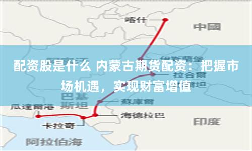 配资股是什么 内蒙古期货配资：把握市场机遇，实现财富增值