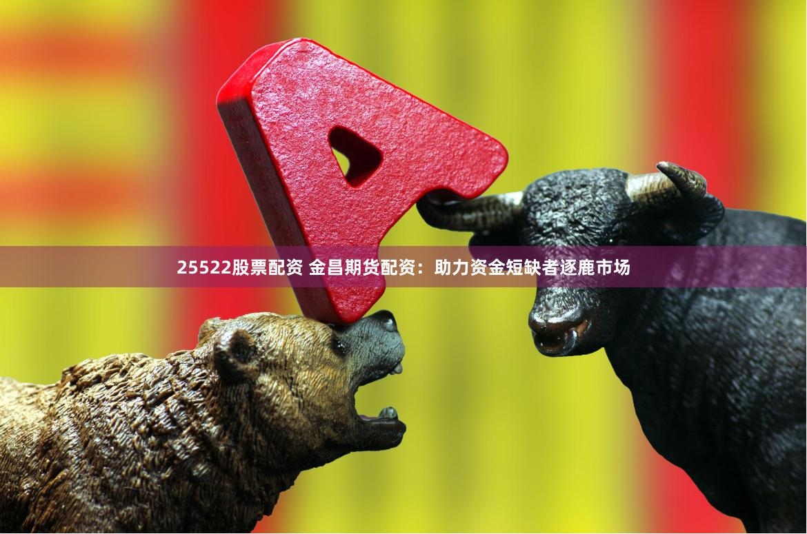 25522股票配资 金昌期货配资：助力资金短缺者逐鹿市场