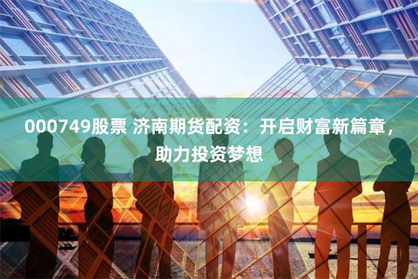 000749股票 济南期货配资：开启财富新篇章，助力投资梦想