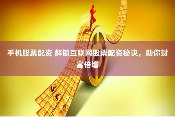 手机股票配资 解锁互联网股票配资秘诀，助你财富倍增