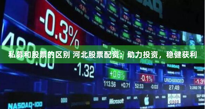 私募和股票的区别 河北股票配资：助力投资，稳健获利