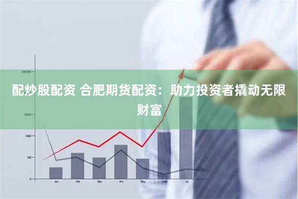 配炒股配资 合肥期货配资：助力投资者撬动无限财富