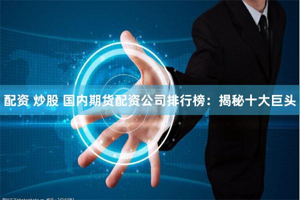 配资 炒股 国内期货配资公司排行榜：揭秘十大巨头
