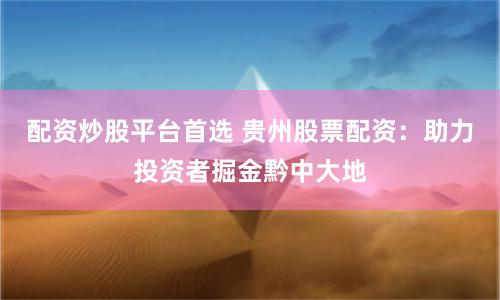 配资炒股平台首选 贵州股票配资：助力投资者掘金黔中大地