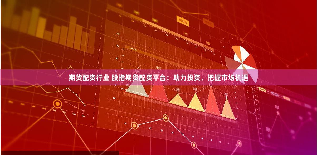期货配资行业 股指期货配资平台：助力投资，把握市场机遇