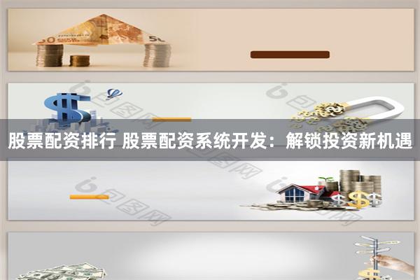 股票配资排行 股票配资系统开发：解锁投资新机遇