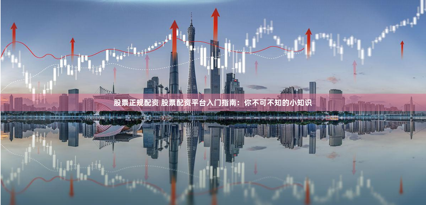 股票正规配资 股票配资平台入门指南：你不可不知的小知识