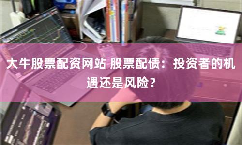 大牛股票配资网站 股票配债：投资者的机遇还是风险？