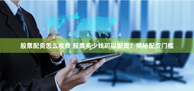 股票配资怎么收费 股票多少钱可以配资？揭秘配资门槛