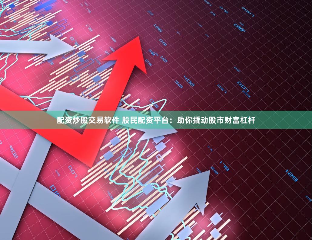 配资炒股交易软件 股民配资平台：助你撬动股市财富杠杆