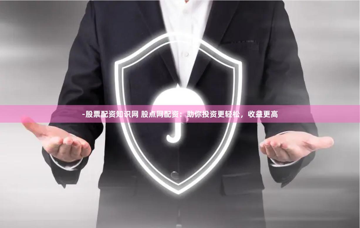 -股票配资知识网 股点网配资：助你投资更轻松，收益更高