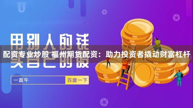 配资专业炒股 福州期货配资：助力投资者撬动财富杠杆