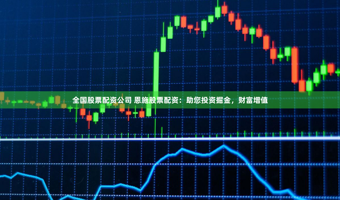 全国股票配资公司 恩施股票配资：助您投资掘金，财富增值