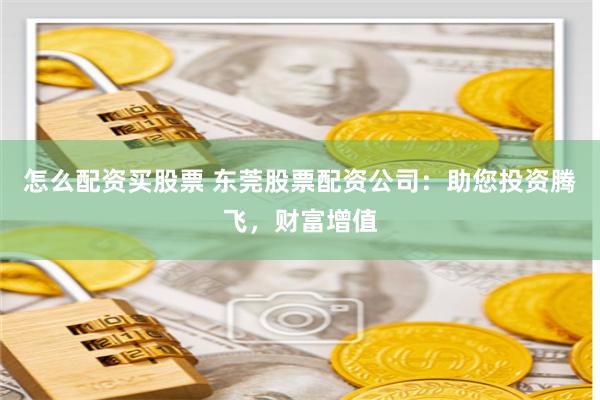 怎么配资买股票 东莞股票配资公司：助您投资腾飞，财富增值