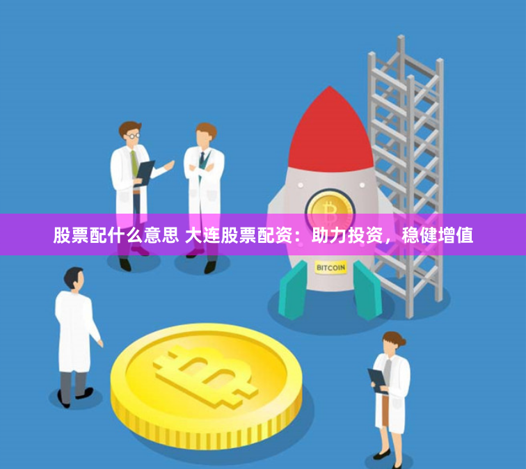 股票配什么意思 大连股票配资：助力投资，稳健增值