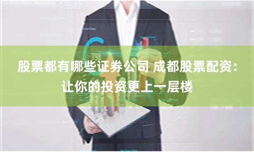 股票都有哪些证券公司 成都股票配资：让你的投资更上一层楼
