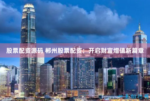 股票配资源码 郴州股票配资：开启财富增值新篇章