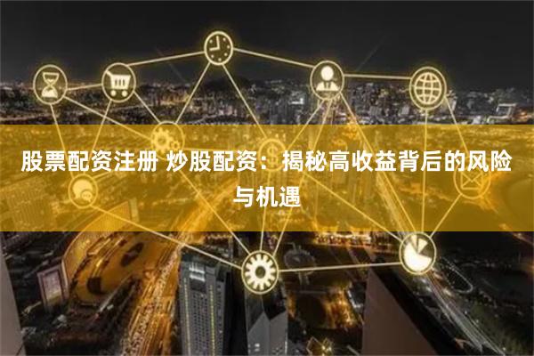 股票配资注册 炒股配资：揭秘高收益背后的风险与机遇