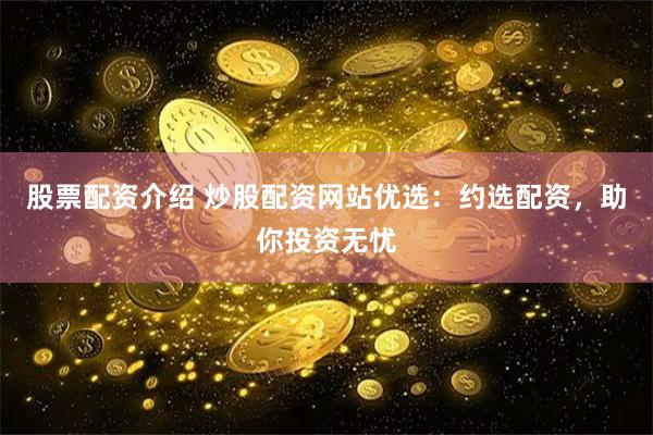 股票配资介绍 炒股配资网站优选：约选配资，助你投资无忧