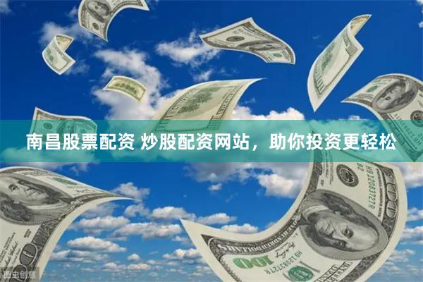 南昌股票配资 炒股配资网站，助你投资更轻松