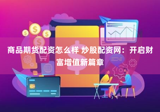 商品期货配资怎么样 炒股配资网：开启财富增值新篇章