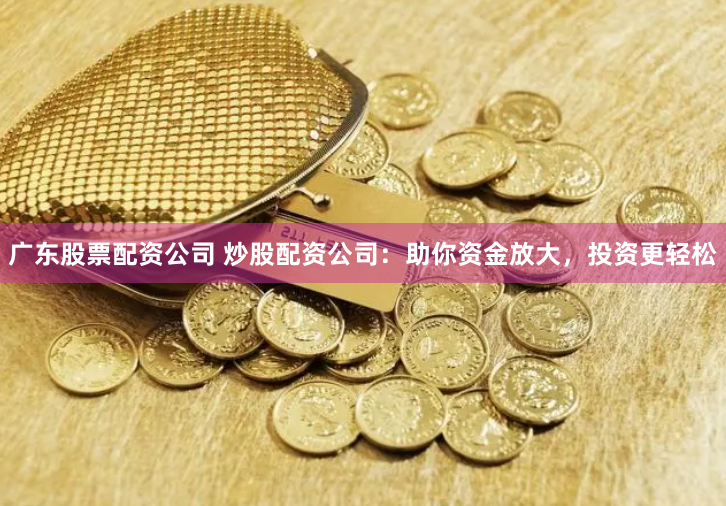 广东股票配资公司 炒股配资公司：助你资金放大，投资更轻松