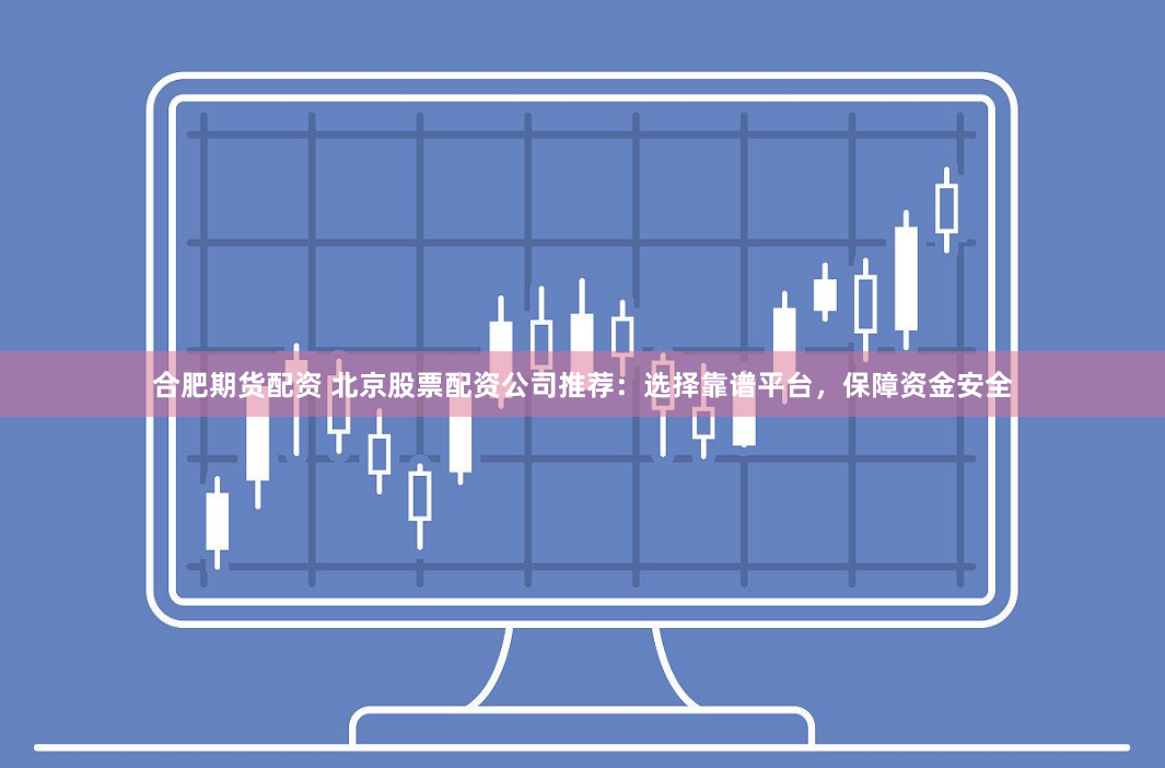 合肥期货配资 北京股票配资公司推荐：选择靠谱平台，保障资金安全