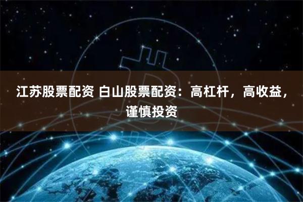 江苏股票配资 白山股票配资：高杠杆，高收益，谨慎投资
