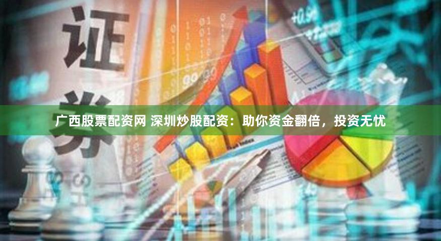 广西股票配资网 深圳炒股配资：助你资金翻倍，投资无忧