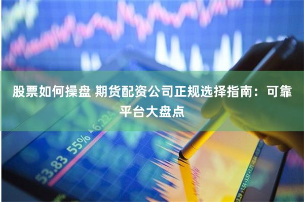 股票如何操盘 期货配资公司正规选择指南：可靠平台大盘点