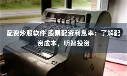 配资炒股软件 股票配资利息率：了解配资成本，明智投资