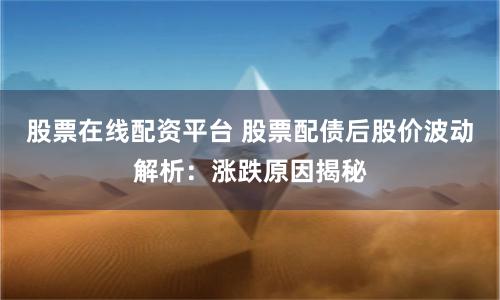 股票在线配资平台 股票配债后股价波动解析：涨跌原因揭秘