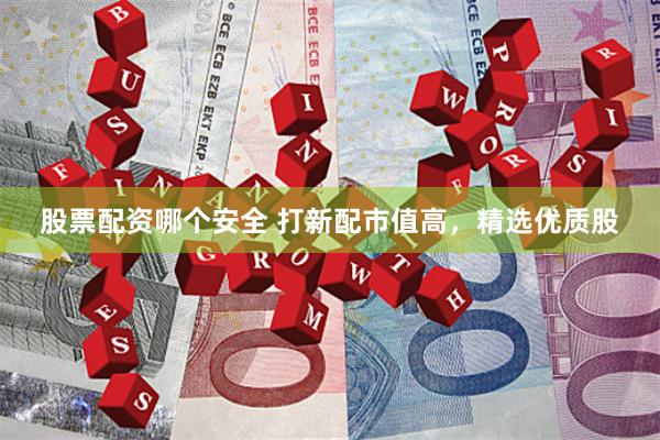 股票配资哪个安全 打新配市值高，精选优质股