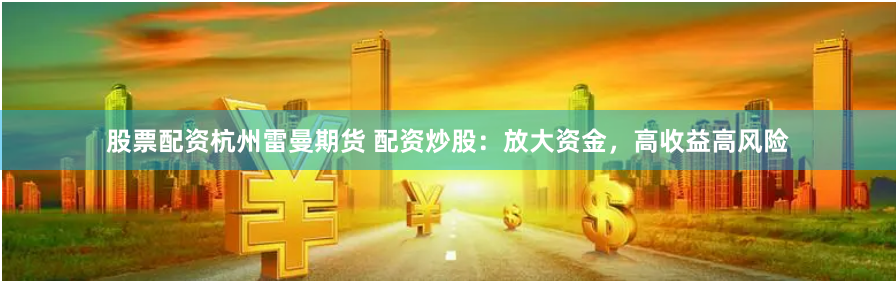 股票配资杭州雷曼期货 配资炒股：放大资金，高收益高风险