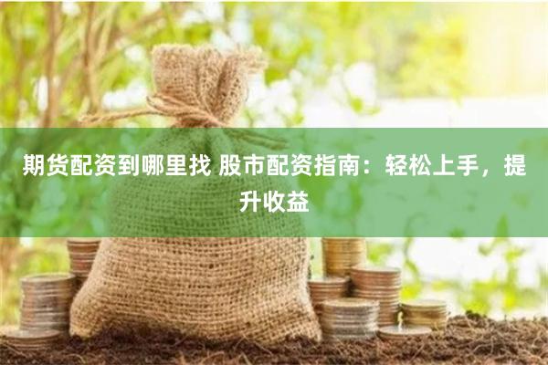 期货配资到哪里找 股市配资指南：轻松上手，提升收益