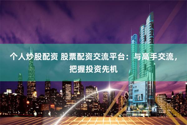 个人炒股配资 股票配资交流平台：与高手交流，把握投资先机
