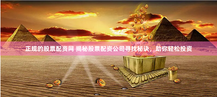 正规的股票配资网 揭秘股票配资公司寻找秘诀，助你轻松投资