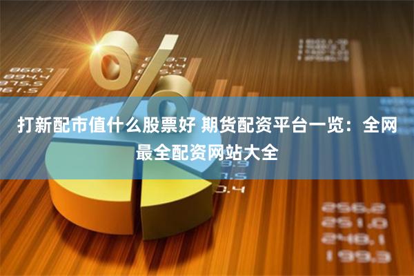 打新配市值什么股票好 期货配资平台一览：全网最全配资网站大全