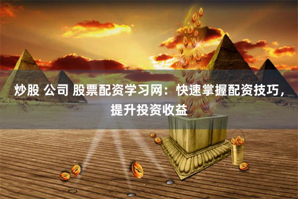炒股 公司 股票配资学习网：快速掌握配资技巧，提升投资收益