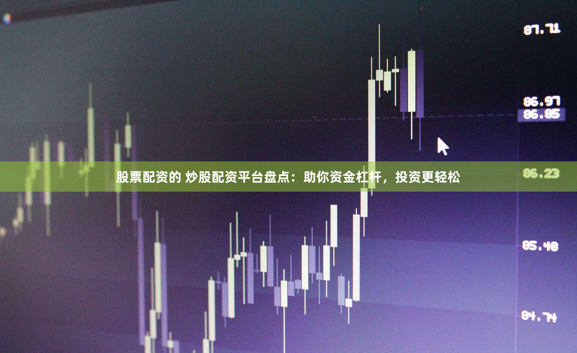 股票配资的 炒股配资平台盘点：助你资金杠杆，投资更轻松