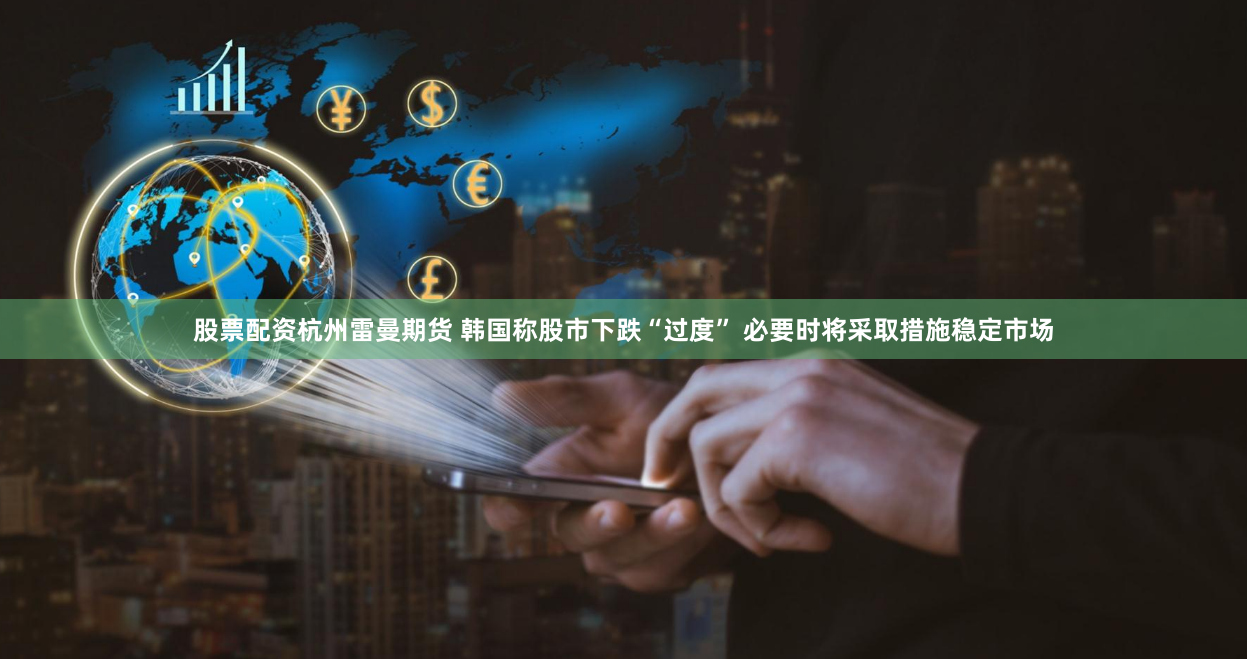 股票配资杭州雷曼期货 韩国称股市下跌“过度” 必要时将采取措施稳定市场