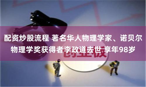 配资炒股流程 著名华人物理学家、诺贝尔物理学奖获得者李政道去世 享年98岁