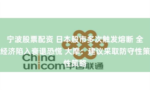 宁波股票配资 日本股市多次触发熔断 全球经济陷入衰退恐慌 大摩：建议采取防守性策略