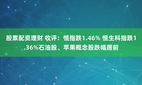 股票配资理财 收评：恒指跌1.46% 恒生科指跌1.36%石油股、苹果概念股跌幅居前