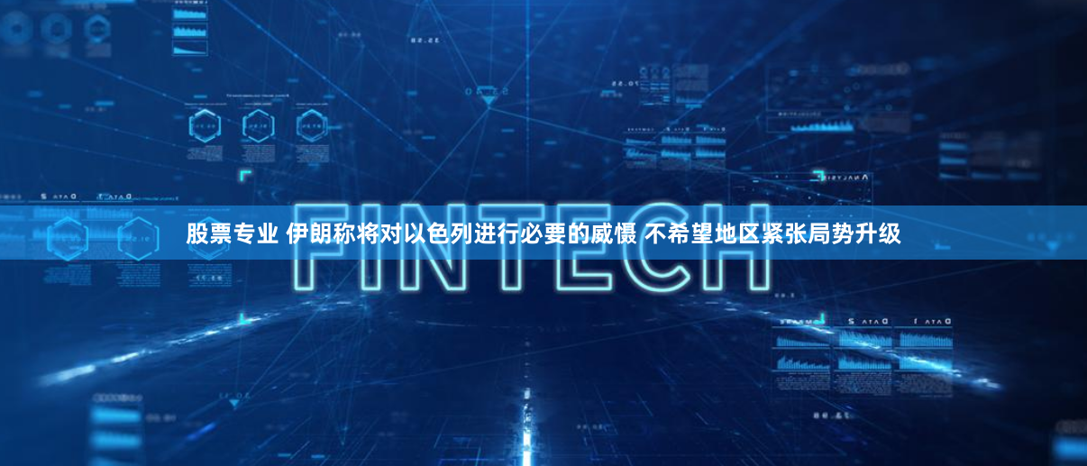 股票专业 伊朗称将对以色列进行必要的威慑 不希望地区紧张局势升级