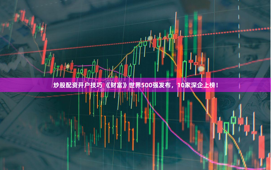 炒股配资开户技巧 《财富》世界500强发布，10家深企上榜！