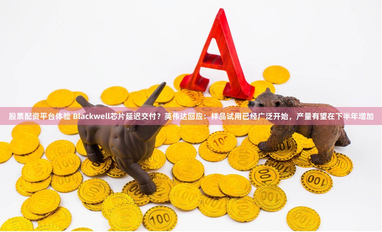 股票配资平台体验 Blackwell芯片延迟交付？英伟达回应：样品试用已经广泛开始，产量有望在下半年增加