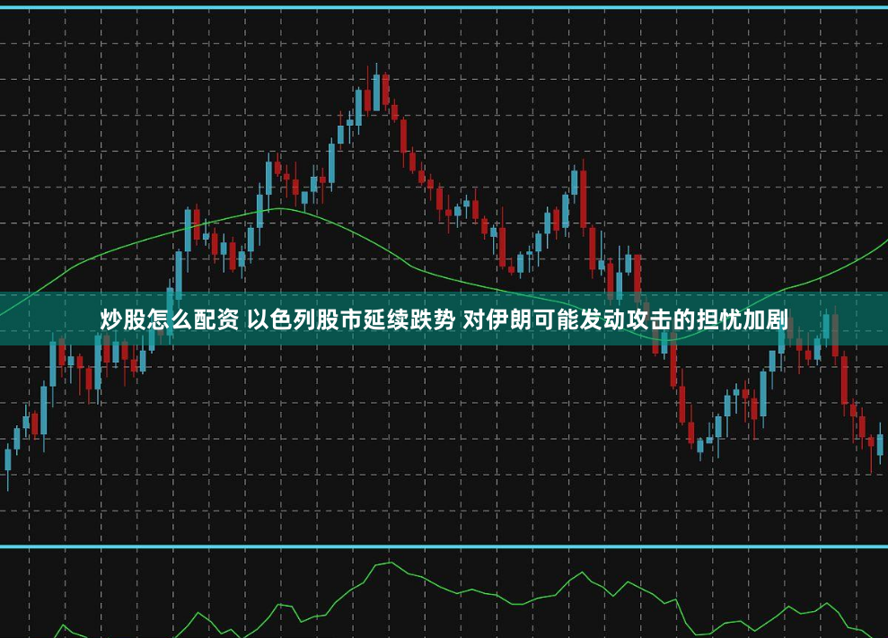 炒股怎么配资 以色列股市延续跌势 对伊朗可能发动攻击的担忧加剧