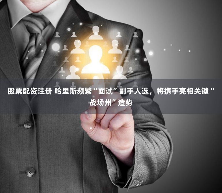 股票配资注册 哈里斯频繁“面试”副手人选，将携手亮相关键“战场州”造势